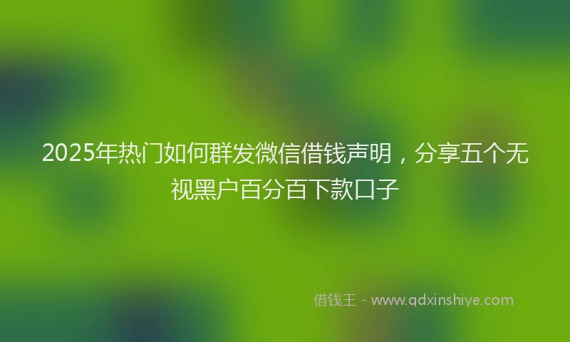 2025年热门如何群发微信借钱声明，分享五个无视黑户百分百下款口子
