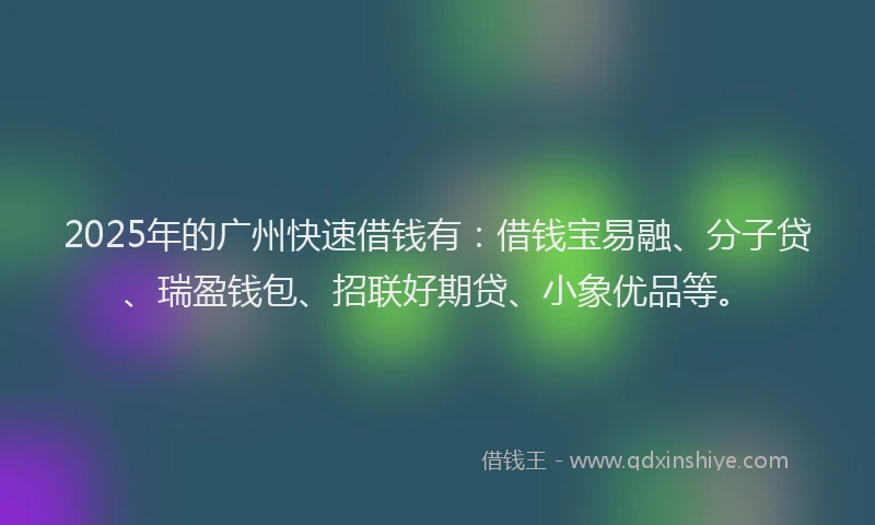 2025年的广州快速借钱有：借钱宝易融、分子贷、瑞盈钱包、招联好期贷、小象优品等。