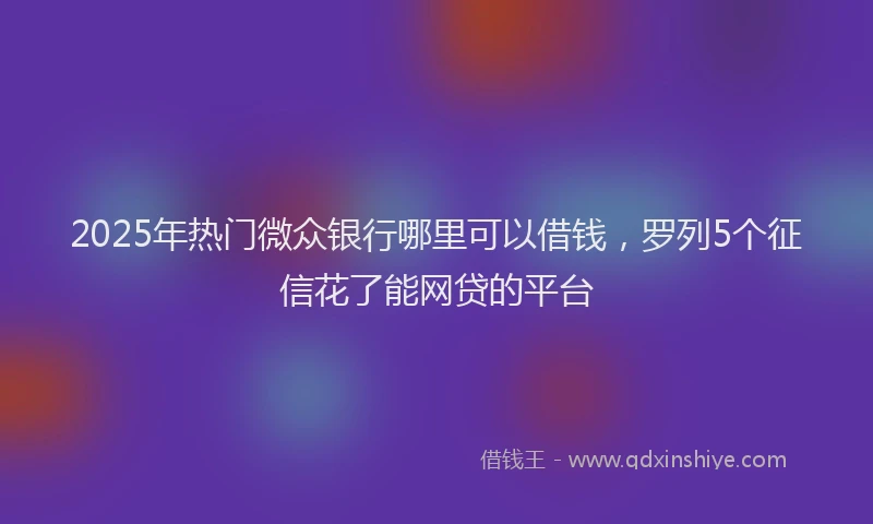 2025年热门微众银行哪里可以借钱，罗列5个征信花了能网贷的平台