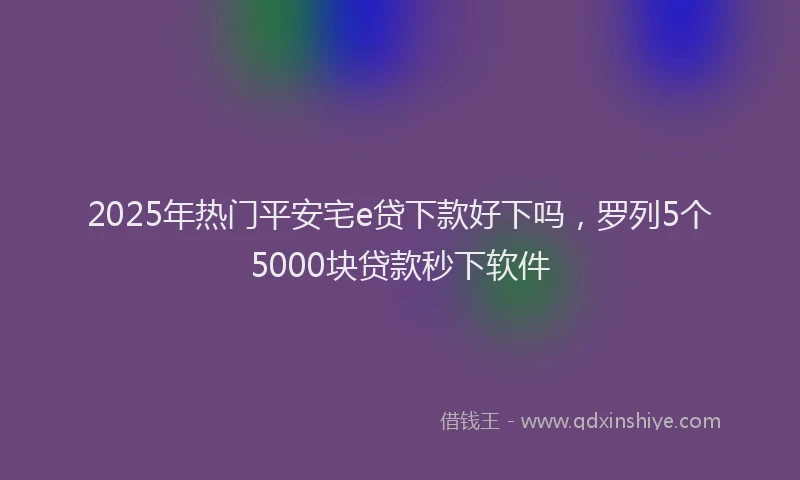 2025年热门平安宅e贷下款好下吗，罗列5个5000块贷款秒下软件