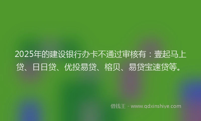2025年的建设银行办卡不通过审核有：壹起马上贷、日日贷、优投易贷、榕贝、易贷宝速贷等。
