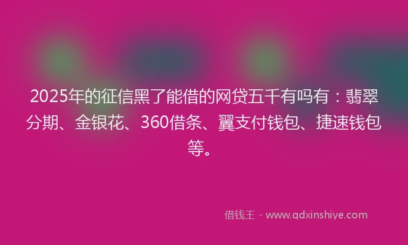 2025年的征信黑了能借的网贷五千有吗有：翡翠分期、金银花、360借条、翼支付钱包、捷速钱包等。