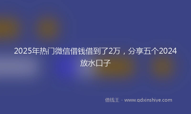 2025年热门微信借钱借到了2万，分享五个2024放水口子