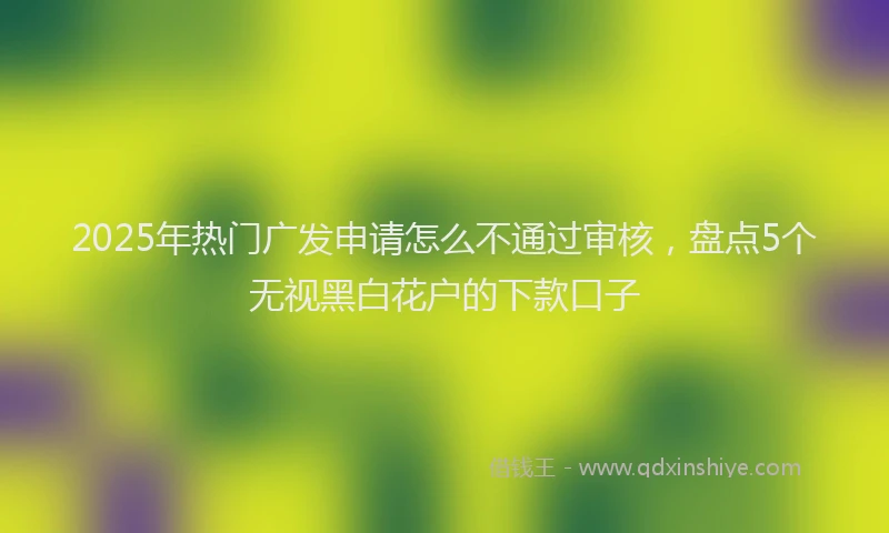 2025年热门广发申请怎么不通过审核，盘点5个无视黑白花户的下款口子