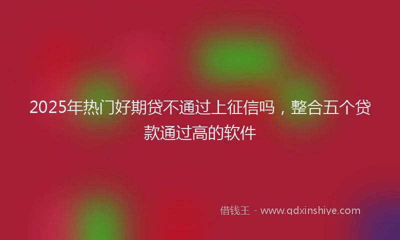 2025年热门好期贷不通过上征信吗，整合五个贷款通过高的软件