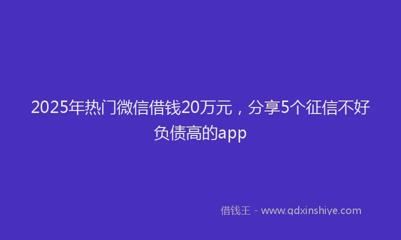 2025年热门微信借钱20万元，分享5个征信不好负债高的app