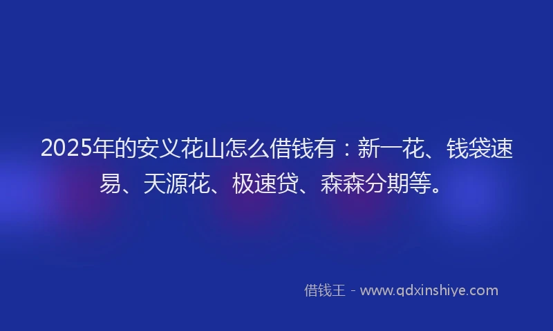 2025年的安义花山怎么借钱有：新一花、钱袋速易、天源花、极速贷、森森分期等。
