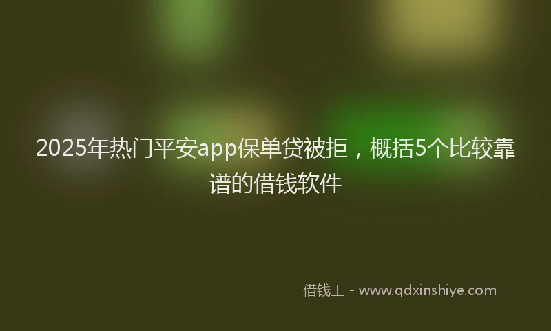 2025年热门平安app保单贷被拒，概括5个比较靠谱的借钱软件