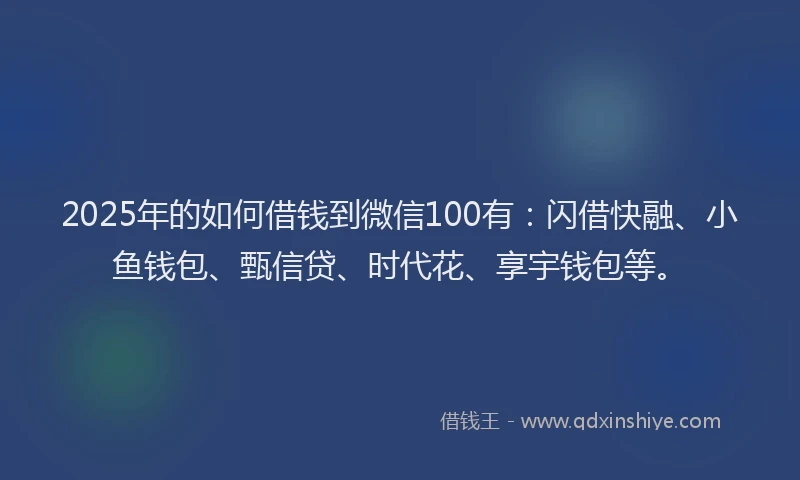 2025年的如何借钱到微信100有：闪借快融、小鱼钱包、甄信贷、时代花、享宇钱包等。