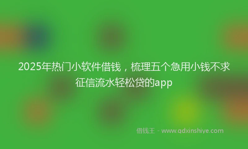 2025年热门小软件借钱，梳理五个急用小钱不求征信流水轻松贷的app