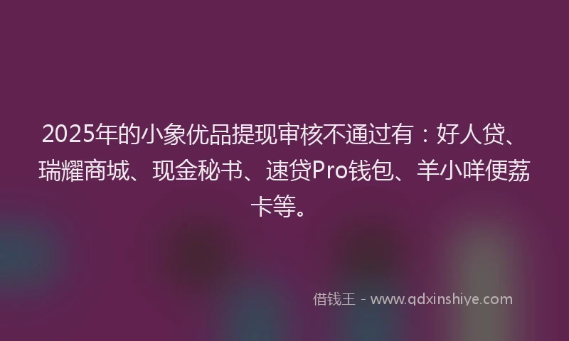2025年的小象优品提现审核不通过有：好人贷、瑞耀商城、现金秘书、速贷Pro钱包、羊小咩便荔卡等。
