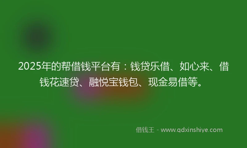 2025年的帮借钱平台有：钱贷乐借、如心来、借钱花速贷、融悦宝钱包、现金易借等。