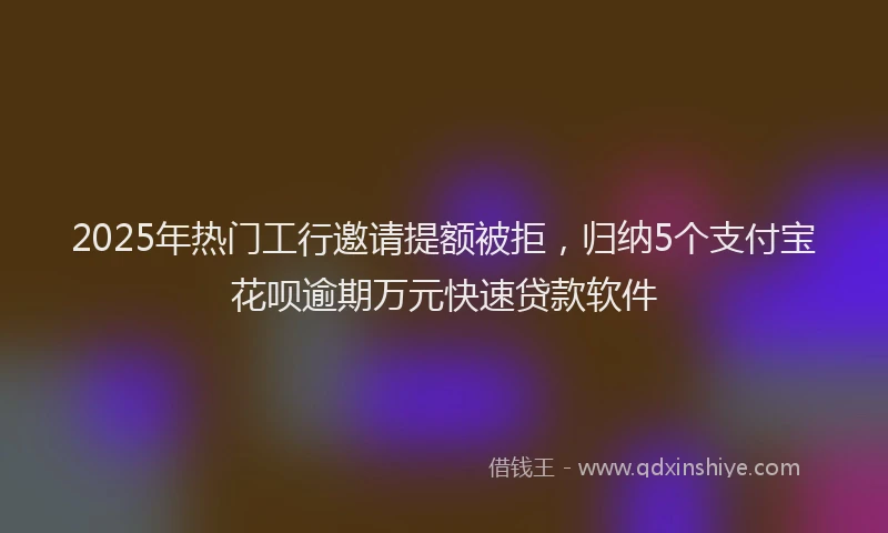 2025年热门工行邀请提额被拒，归纳5个支付宝花呗逾期万元快速贷款软件