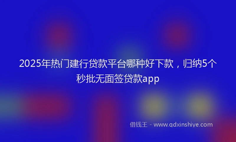 2025年热门建行贷款平台哪种好下款，归纳5个秒批无面签贷款app
