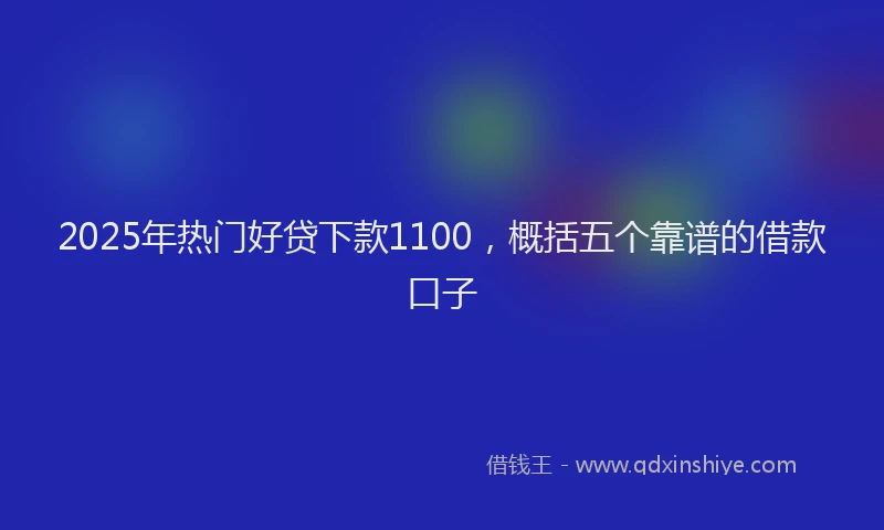 2025年热门好贷下款1100，概括五个靠谱的借款口子