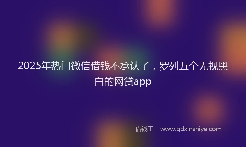 2025年热门微信借钱不承认了，罗列五个无视黑白的网贷app
