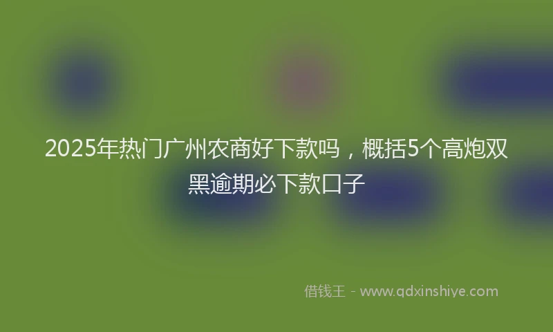 2025年热门广州农商好下款吗，概括5个高炮双黑逾期必下款口子