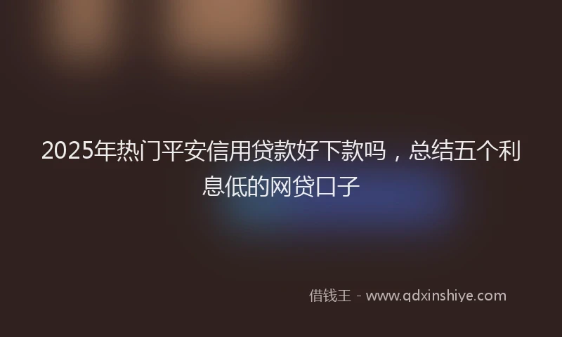 2025年热门平安信用贷款好下款吗，总结五个利息低的网贷口子