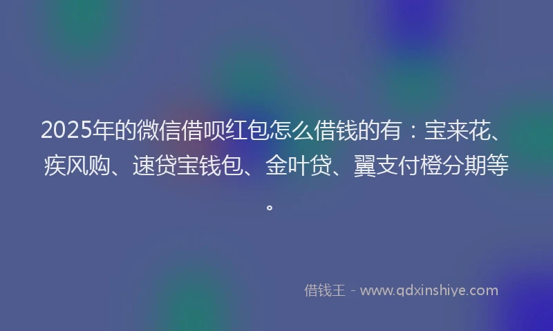 2025年的微信借呗红包怎么借钱的有：宝来花、疾风购、速贷宝钱包、金叶贷、翼支付橙分期等。