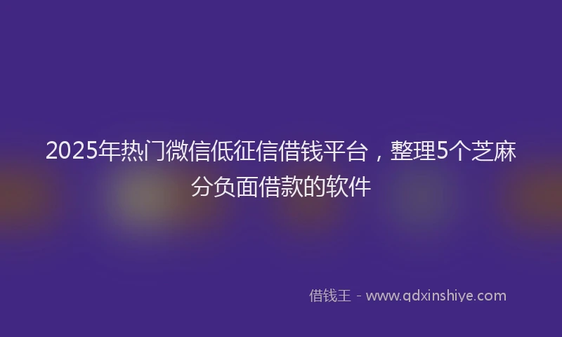 2025年热门微信低征信借钱平台，整理5个芝麻分负面借款的软件