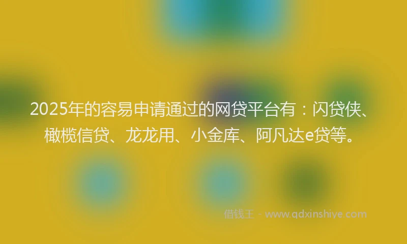 2025年的容易申请通过的网贷平台有:闪贷侠、橄榄信贷、龙龙用、小金库、阿凡达e贷等。