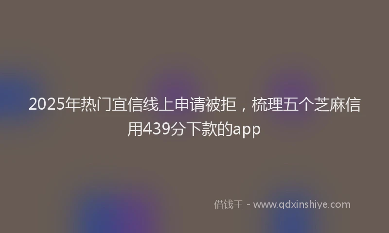 2025年热门宜信线上申请被拒，梳理五个芝麻信用439分下款的app