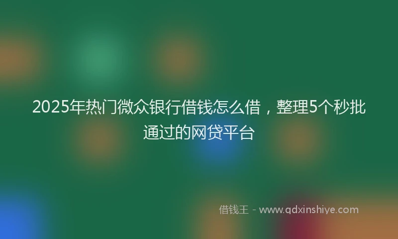 2025年热门微众银行借钱怎么借，整理5个秒批通过的网贷平台