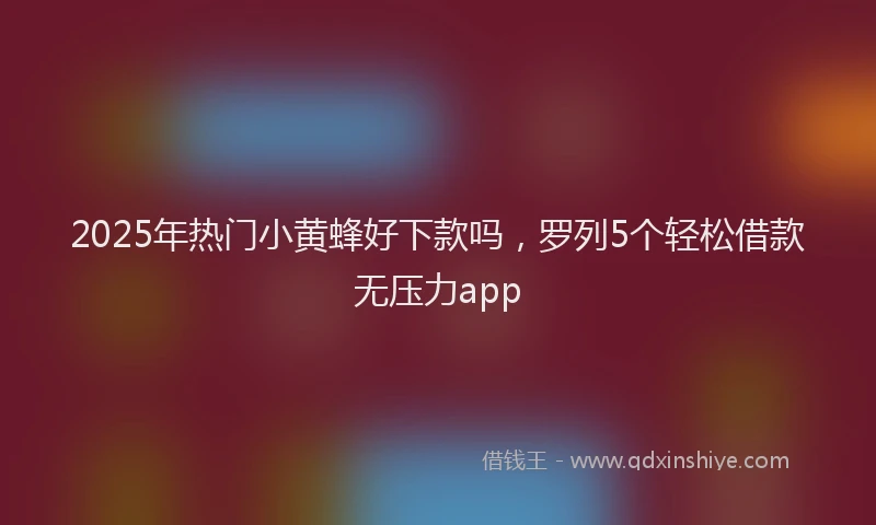 2025年热门小黄蜂好下款吗，罗列5个轻松借款无压力app