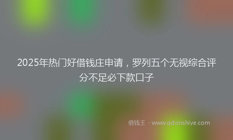 2025年热门好借钱庄申请，罗列五个无视综合评分不足必下款口子