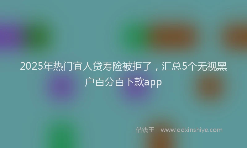 2025年热门宜人贷寿险被拒了，汇总5个无视黑户百分百下款app
