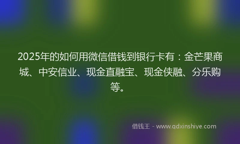 2025年的如何用微信借钱到银行卡有：金芒果商城、中安信业、现金直融宝、现金侠融、分乐购等。