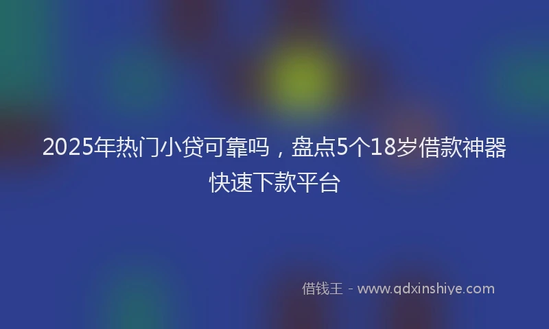 2025年热门小贷可靠吗，盘点5个18岁借款神器快速下款平台