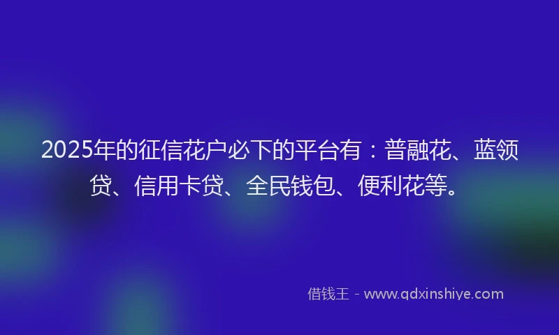 2025年的征信花户必下的平台有：普融花、蓝领贷、信用卡贷、全民钱包、便利花等。