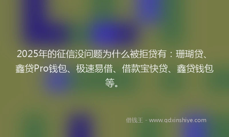 2025年的征信没问题为什么被拒贷有：珊瑚贷、鑫贷Pro钱包、极速易借、借款宝快贷、鑫贷钱包等。