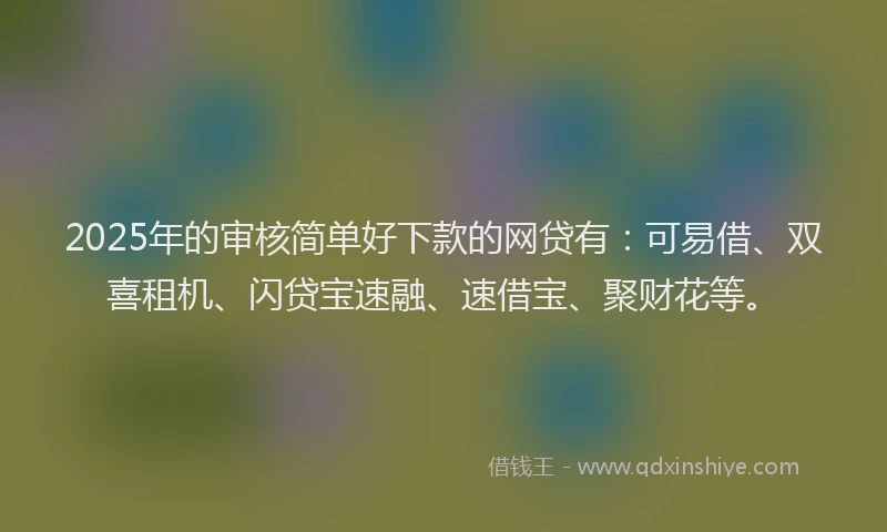 2025年的审核简单好下款的网贷有：可易借、双喜租机、闪贷宝速融、速借宝、聚财花等。