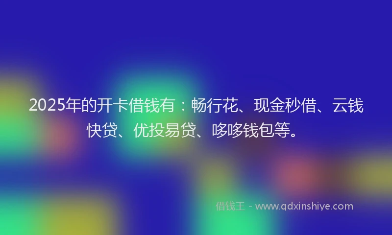 2025年的开卡借钱有：畅行花、现金秒借、云钱快贷、优投易贷、哆哆钱包等。