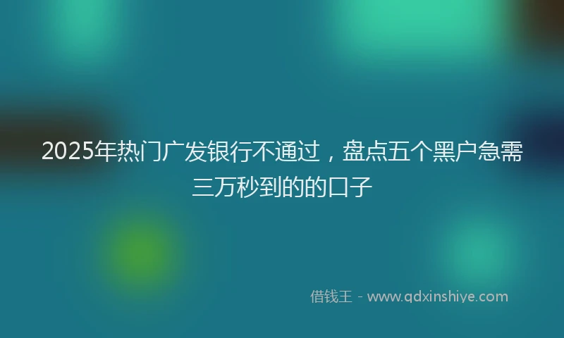 2025年热门广发银行不通过，盘点五个黑户急需三万秒到的的口子