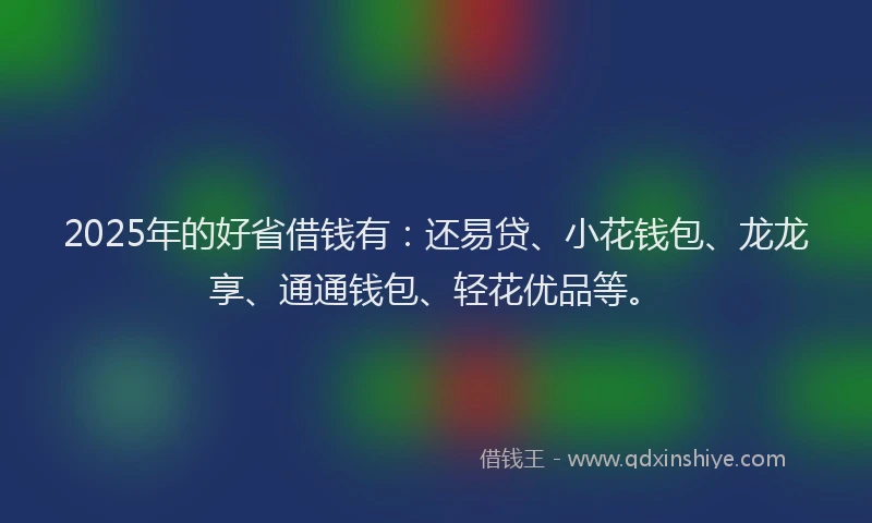 2025年的好省借钱有：还易贷、小花钱包、龙龙享、通通钱包、轻花优品等。
