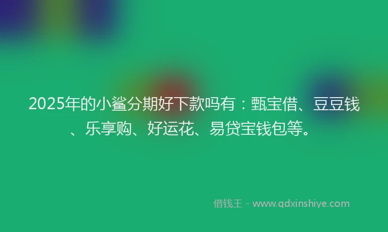 2025年的小鲨分期好下款吗有：甄宝借、豆豆钱、乐享购、好运花、易贷宝钱包等。