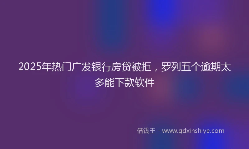 2025年热门广发银行房贷被拒，罗列五个逾期太多能下款软件