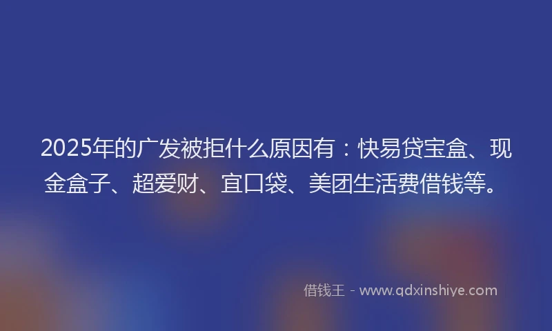 2025年的广发被拒什么原因有：快易贷宝盒、现金盒子、超爱财、宜口袋、美团生活费借钱等。