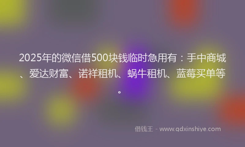 2025年的微信借500块钱临时急用有：手中商城、爱达财富、诺祥租机、蜗牛租机、蓝莓买单等。