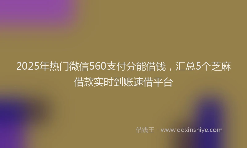 2025年热门微信560支付分能借钱，汇总5个芝麻借款实时到账速借平台