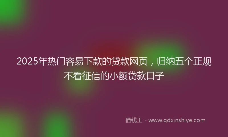 2025年热门容易下款的贷款网页，归纳五个正规不看征信的小额贷款口子