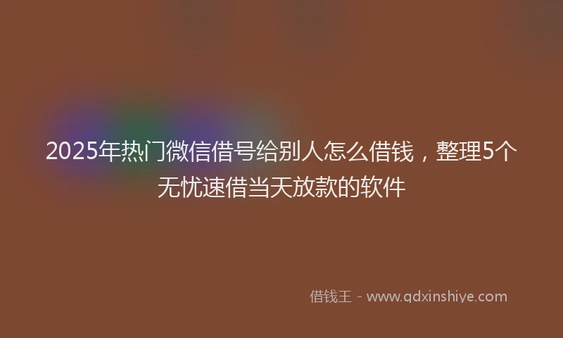 2025年热门微信借号给别人怎么借钱，整理5个无忧速借当天放款的软件