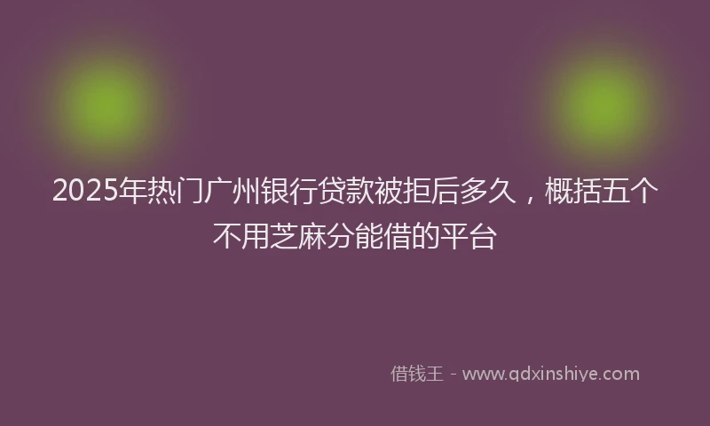2025年热门广州银行贷款被拒后多久，概括五个不用芝麻分能借的平台