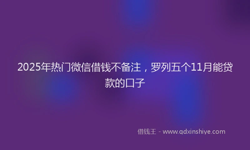 2025年热门微信借钱不备注，罗列五个11月能贷款的口子