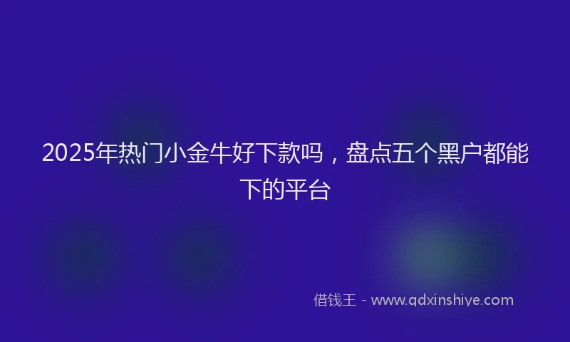 2025年热门小金牛好下款吗，盘点五个黑户都能下的平台