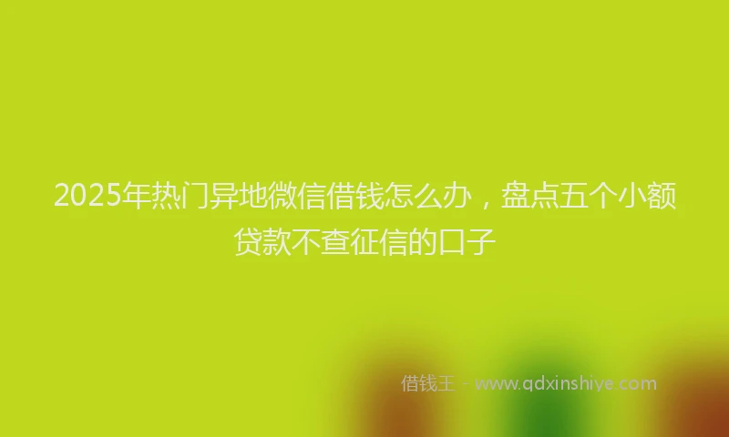 2025年热门异地微信借钱怎么办，盘点五个小额贷款不查征信的口子