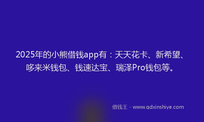 2025年的小熊借钱app有：天天花卡、新希望、哆来米钱包、钱速达宝、瑞泽Pro钱包等。